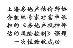 上海房地产估价师协会组织专家对富申承担的《房地产抵押评估的风险控制》课题一次性验收成功