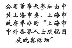 公司董事长参加由中共上海市委、上海市政府举办的“上海市中外各界人士庆祝国庆晚宴活动”