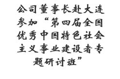 公司董事长赴大连参加“第四届全国优秀中国特色社会主义事业建设者专题研讨班”
